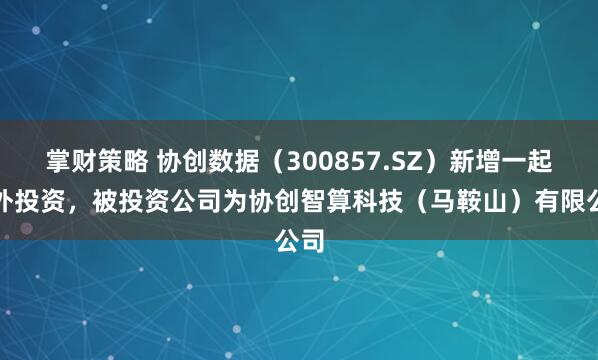 掌财策略 协创数据（300857.SZ）新增一起对外投资，被投资公司为协创智算科技（马鞍山）有限公司