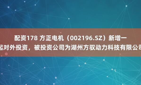 配资178 方正电机（002196.SZ）新增一起对外投资，被投资公司为湖州方驭动力科技有限公司